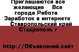 Приглашаются все желающие! - Все города Работа » Заработок в интернете   . Ставропольский край,Ставрополь г.